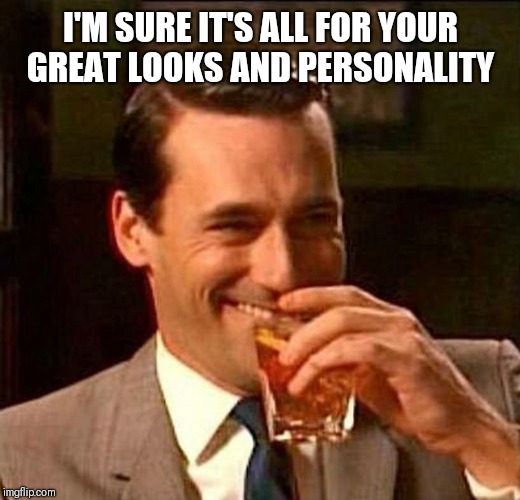 man laughing scotch glass | I'M SURE IT'S ALL FOR YOUR GREAT LOOKS AND PERSONALITY | image tagged in man laughing scotch glass | made w/ Imgflip meme maker