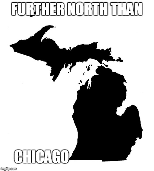State of Michigan | FURTHER NORTH THAN CHICAGO | image tagged in state of michigan | made w/ Imgflip meme maker
