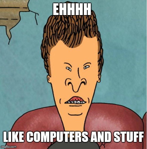 buttheadwhat | EHHHH LIKE COMPUTERS AND STUFF | image tagged in buttheadwhat | made w/ Imgflip meme maker