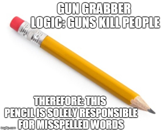 Pencil | GUN GRABBER LOGIC: GUNS KILL PEOPLE; THEREFORE: THIS PENCIL IS SOLELY RESPONSIBLE FOR MISSPELLED WORDS | image tagged in pencil,gun control | made w/ Imgflip meme maker