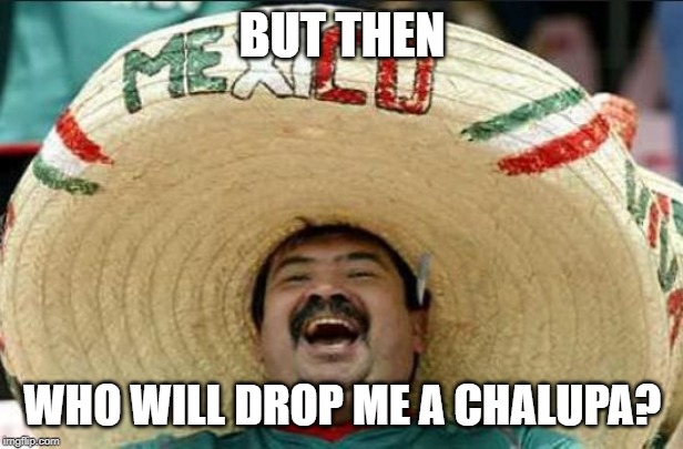 mexican word of the day | BUT THEN WHO WILL DROP ME A CHALUPA? | image tagged in mexican word of the day | made w/ Imgflip meme maker