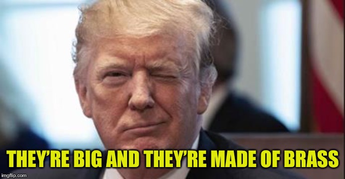 Trump wink | THEY’RE BIG AND THEY’RE MADE OF BRASS | image tagged in trump wink | made w/ Imgflip meme maker
