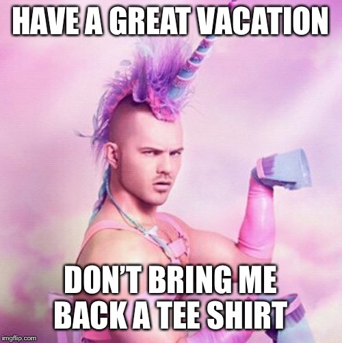 Unicorn MAN | HAVE A GREAT VACATION; DON’T BRING ME BACK A TEE SHIRT | image tagged in memes,unicorn man | made w/ Imgflip meme maker