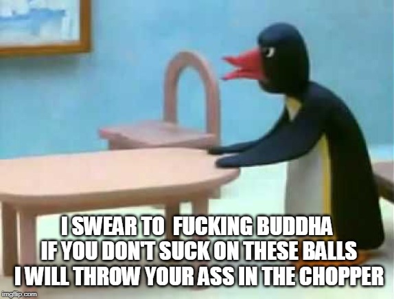 I SWEAR TO  F**KING BUDDHA IF YOU DON'T SUCK ON THESE BALLS I WILL THROW YOUR ASS IN THE CHOPPER | image tagged in pingu dad | made w/ Imgflip meme maker