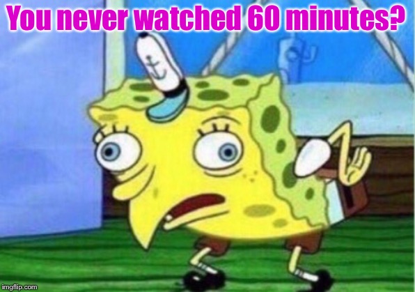 Mocking Spongebob Meme | You never watched 60 minutes? | image tagged in memes,mocking spongebob | made w/ Imgflip meme maker