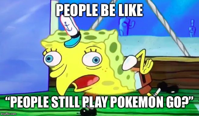 Retarded spongebob | PEOPLE BE LIKE; “PEOPLE STILL PLAY POKEMON GO?” | image tagged in retarded spongebob | made w/ Imgflip meme maker