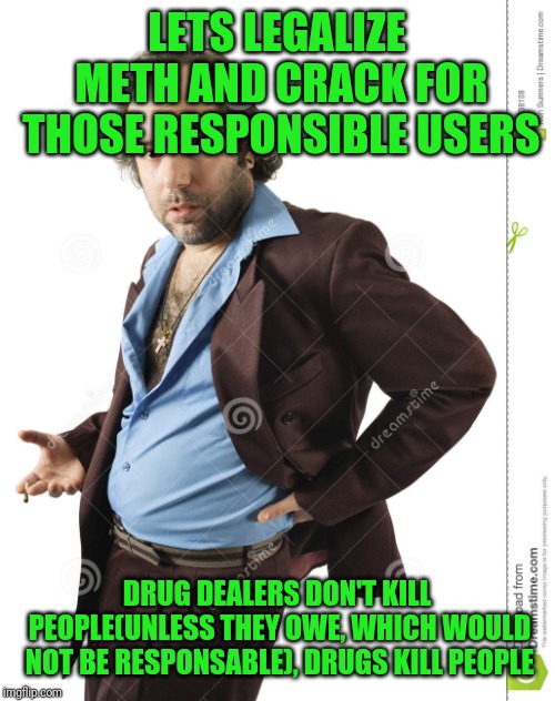 LETS LEGALIZE METH AND CRACK FOR THOSE RESPONSIBLE USERS DRUG DEALERS DON'T KILL PEOPLE(UNLESS THEY OWE, WHICH WOULD NOT BE RESPONSABLE), DR | made w/ Imgflip meme maker