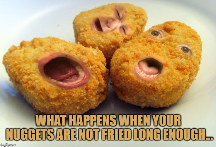 Screaming chicken nuggets | WHAT HAPPENS WHEN YOUR NUGGETS ARE NOT FRIED LONG ENOUGH... | image tagged in screaming chicken nuggets | made w/ Imgflip meme maker