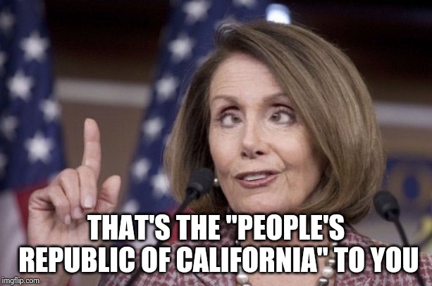 Nancy pelosi | THAT'S THE "PEOPLE'S REPUBLIC OF CALIFORNIA" TO YOU | image tagged in nancy pelosi | made w/ Imgflip meme maker