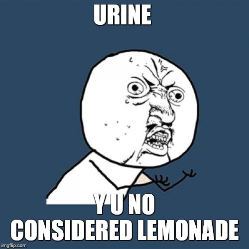 Y U No Meme | URINE; Y U NO CONSIDERED LEMONADE | image tagged in y u no,urine,conspiracy theory,lemonade | made w/ Imgflip meme maker