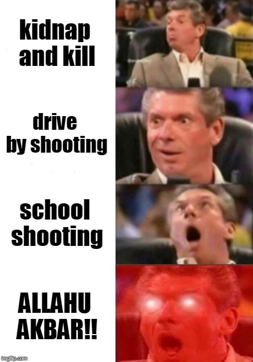 Mr. McMahon reaction | kidnap and kill; drive by shooting; school shooting; ALLAHU AKBAR!! | image tagged in mr mcmahon reaction | made w/ Imgflip meme maker