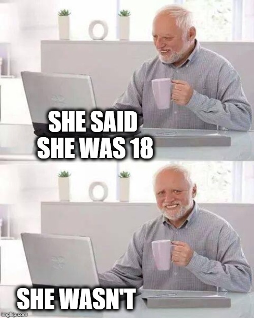 Always ask for an I.D. Harold! ALWAYS! | SHE SAID SHE WAS 18; SHE WASN'T | image tagged in hide the pain harold,jail time,smh,dumb men,bad girls | made w/ Imgflip meme maker