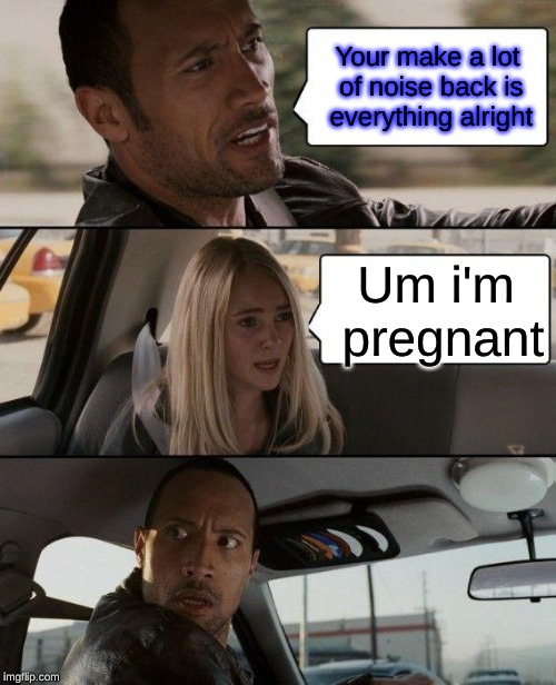 The Rock Driving Meme | Your make a lot of noise back is everything alright; Um i'm pregnant | image tagged in memes,the rock driving | made w/ Imgflip meme maker