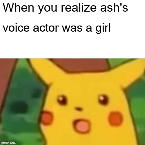 Surprised Pikachu | When you realize ash's; voice actor was a girl | image tagged in memes,surprised pikachu | made w/ Imgflip meme maker