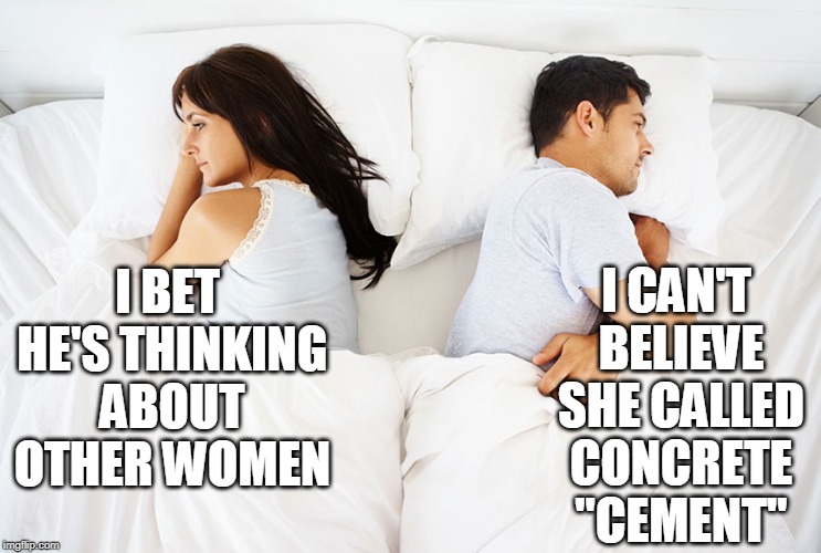 Couple in bed | I CAN'T BELIEVE SHE CALLED CONCRETE "CEMENT"; I BET HE'S THINKING ABOUT OTHER WOMEN | image tagged in couple in bed | made w/ Imgflip meme maker