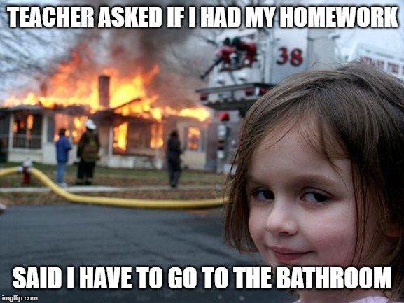 Disaster Girl | TEACHER ASKED IF I HAD MY HOMEWORK; SAID I HAVE TO GO TO THE BATHROOM | image tagged in memes,disaster girl | made w/ Imgflip meme maker