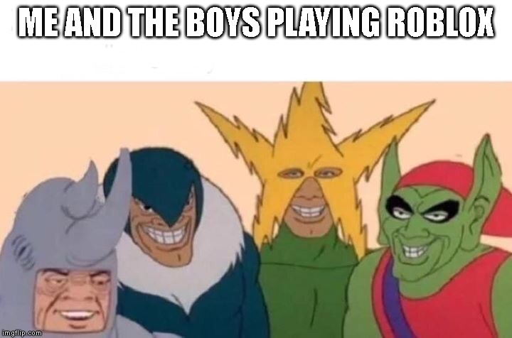 Me And The Boys | ME AND THE BOYS PLAYING ROBLOX | image tagged in me and the boys | made w/ Imgflip meme maker