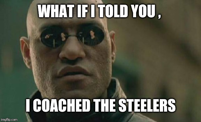 Matrix Morpheus | WHAT IF I TOLD YOU , I COACHED THE STEELERS | image tagged in memes,matrix morpheus | made w/ Imgflip meme maker