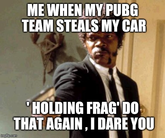 Say That Again I Dare You Meme | ME WHEN MY PUBG TEAM STEALS MY CAR; ' HOLDING FRAG' DO THAT AGAIN , I DARE YOU | image tagged in memes,say that again i dare you | made w/ Imgflip meme maker
