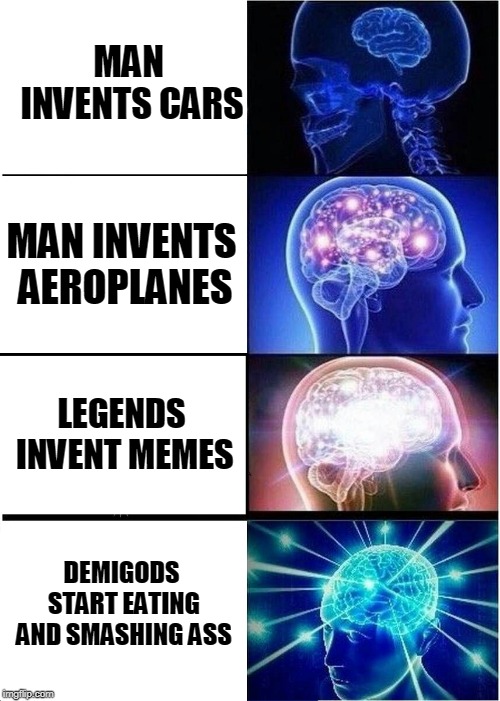 Expanding Brain Meme | MAN INVENTS CARS; MAN INVENTS AEROPLANES; LEGENDS INVENT MEMES; DEMIGODS START EATING AND SMASHING ASS | image tagged in memes,expanding brain | made w/ Imgflip meme maker