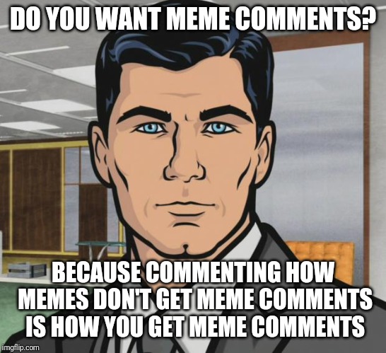 Archer Meme | DO YOU WANT MEME COMMENTS? BECAUSE COMMENTING HOW MEMES DON'T GET MEME COMMENTS IS HOW YOU GET MEME COMMENTS | image tagged in memes,archer | made w/ Imgflip meme maker