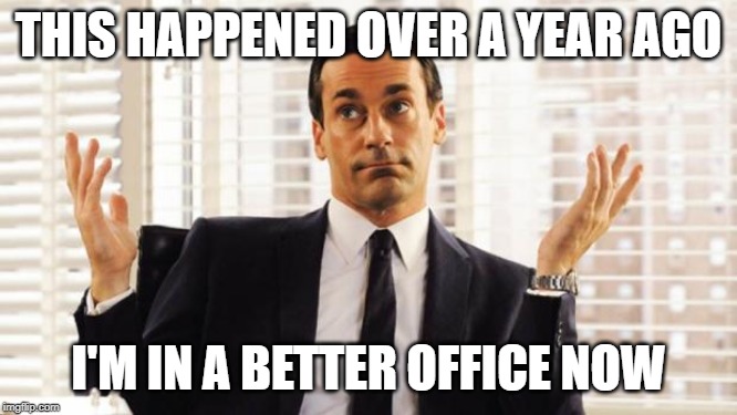 don draper | THIS HAPPENED OVER A YEAR AGO I'M IN A BETTER OFFICE NOW | image tagged in don draper | made w/ Imgflip meme maker