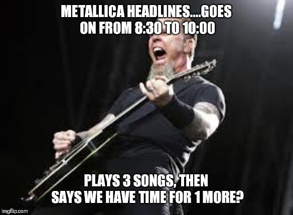 Metallica | METALLICA HEADLINES....GOES ON FROM 8:30 TO 10:00; PLAYS 3 SONGS, THEN SAYS WE HAVE TIME FOR 1 MORE? | image tagged in metallica | made w/ Imgflip meme maker