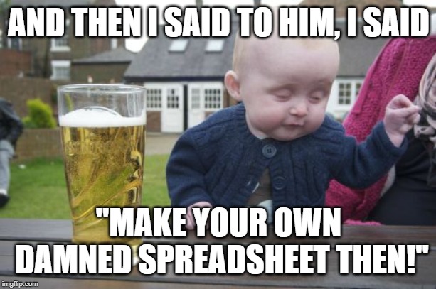 Drunk Baby Meme | AND THEN I SAID TO HIM, I SAID "MAKE YOUR OWN DAMNED SPREADSHEET THEN!" | image tagged in memes,drunk baby | made w/ Imgflip meme maker