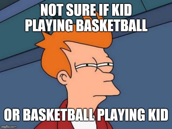 Futurama Fry Meme | NOT SURE IF KID PLAYING BASKETBALL OR BASKETBALL PLAYING KID | image tagged in memes,futurama fry | made w/ Imgflip meme maker