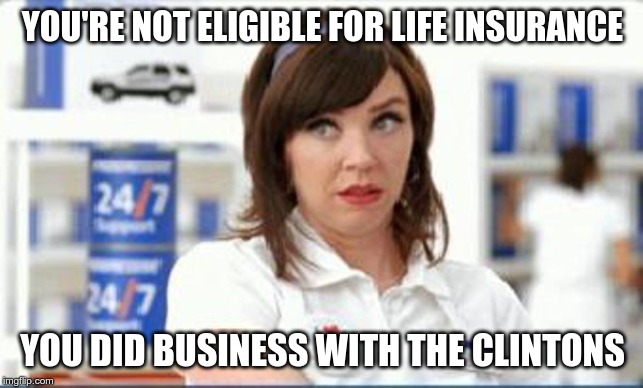 Progressive Flo | YOU'RE NOT ELIGIBLE FOR LIFE INSURANCE; YOU DID BUSINESS WITH THE CLINTONS | image tagged in progressive flo | made w/ Imgflip meme maker
