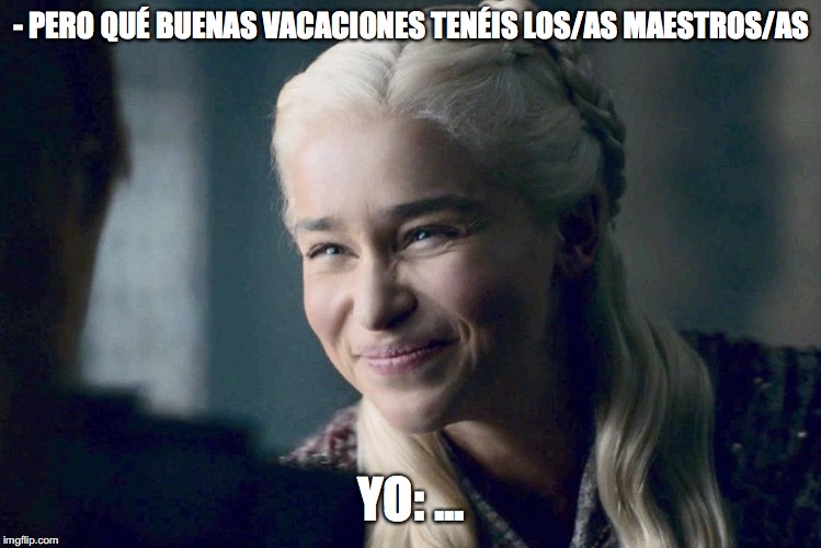 Daenerys | - PERO QUÉ BUENAS VACACIONES TENÉIS LOS/AS MAESTROS/AS; YO: ... | image tagged in daenerys | made w/ Imgflip meme maker