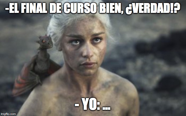 daenerys  2 | -EL FINAL DE CURSO BIEN, ¿VERDAD!? - YO: ... | image tagged in daenerys 2 | made w/ Imgflip meme maker