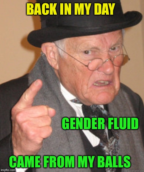 Back In My Day Meme | BACK IN MY DAY CAME FROM MY BALLS GENDER FLUID | image tagged in memes,back in my day | made w/ Imgflip meme maker
