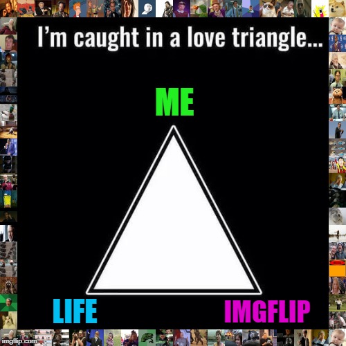 Why is it so hard to let this place go?!? | ME; LIFE; IMGFLIP | image tagged in love triangle,memes,meme addict,funny,imgflip,no life | made w/ Imgflip meme maker