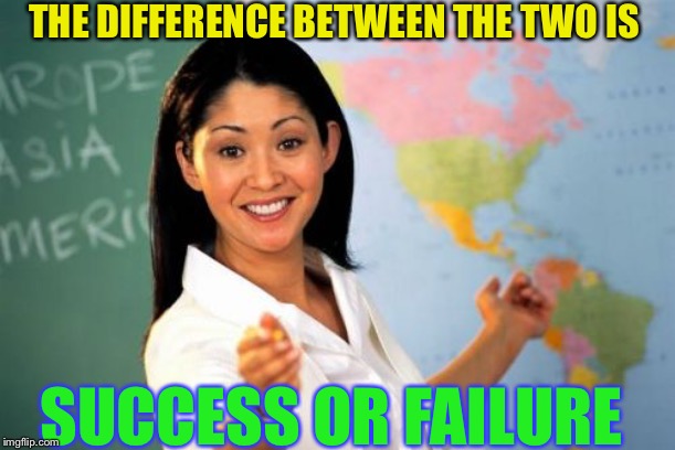 Unhelpful High School Teacher Meme | THE DIFFERENCE BETWEEN THE TWO IS SUCCESS OR FAILURE | image tagged in memes,unhelpful high school teacher | made w/ Imgflip meme maker