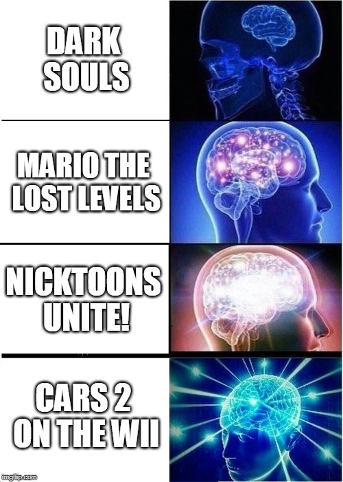 Expanding Brain | DARK SOULS; MARIO THE LOST LEVELS; NICKTOONS UNITE! CARS 2 ON THE WII | image tagged in memes,expanding brain | made w/ Imgflip meme maker