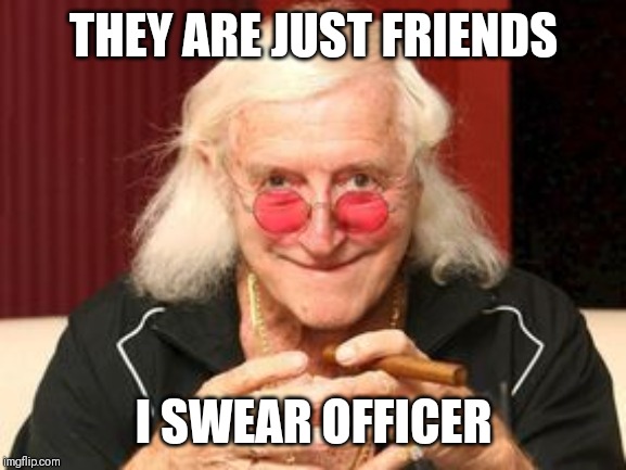 Jimmy Saville | THEY ARE JUST FRIENDS I SWEAR OFFICER | image tagged in jimmy saville | made w/ Imgflip meme maker