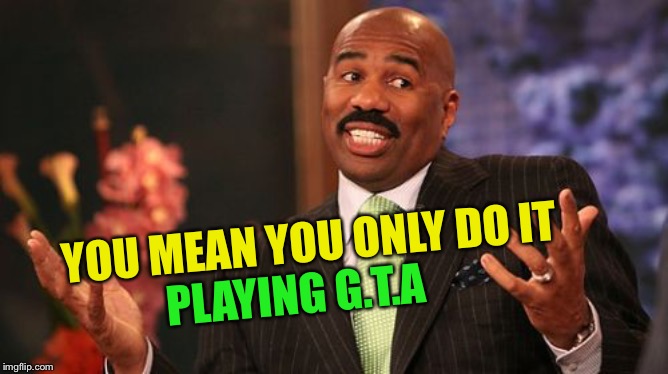 Steve Harvey Meme | YOU MEAN YOU ONLY DO IT PLAYING G.T.A | image tagged in memes,steve harvey | made w/ Imgflip meme maker