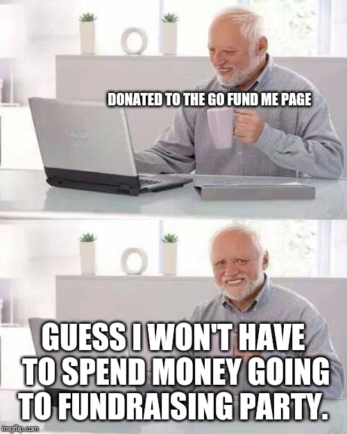 Hide the Pain Harold | DONATED TO THE GO FUND ME PAGE; GUESS I WON'T HAVE TO SPEND MONEY GOING TO FUNDRAISING PARTY. | image tagged in memes,hide the pain harold | made w/ Imgflip meme maker