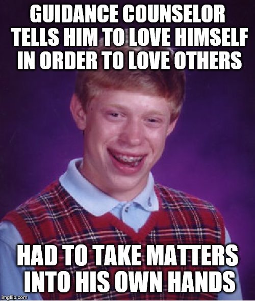 Bad Luck Brian | GUIDANCE COUNSELOR TELLS HIM TO LOVE HIMSELF IN ORDER TO LOVE OTHERS; HAD TO TAKE MATTERS INTO HIS OWN HANDS | image tagged in memes,bad luck brian | made w/ Imgflip meme maker