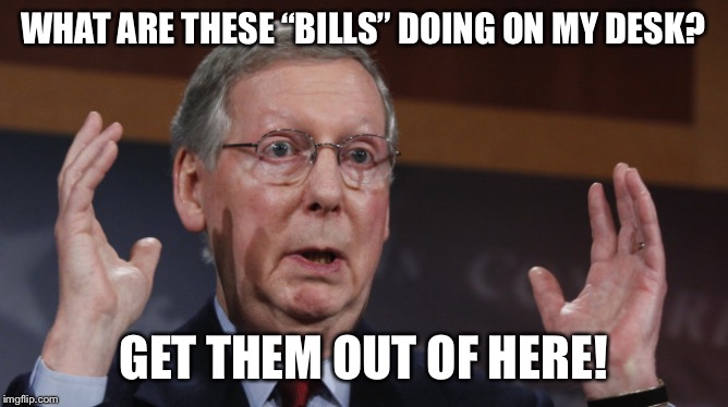 Mitch McConnell meme | WHAT ARE THESE “BILLS” DOING ON MY DESK? GET THEM OUT OF HERE! | image tagged in mitch mcconnell meme | made w/ Imgflip meme maker