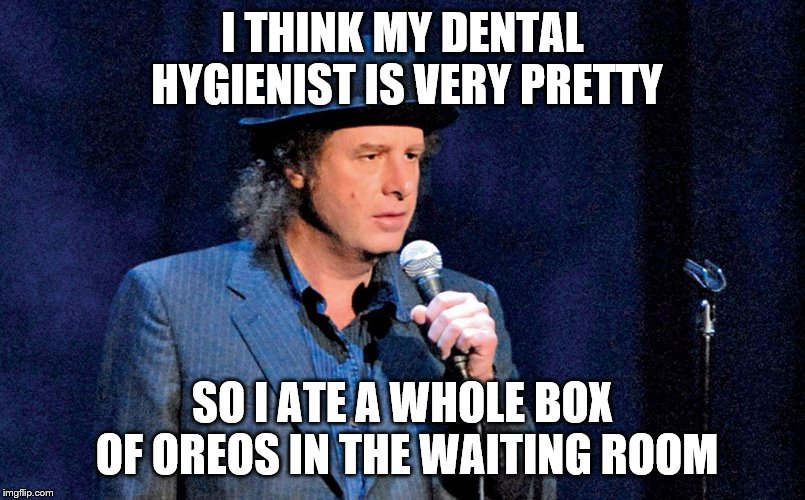 Steven Wright | I THINK MY DENTAL HYGIENIST IS VERY PRETTY; SO I ATE A WHOLE BOX OF OREOS IN THE WAITING ROOM | image tagged in steven wright | made w/ Imgflip meme maker