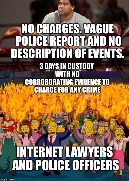 NO CHARGES. VAGUE POLICE REPORT AND NO DESCRIPTION OF EVENTS. 3 DAYS IN CUSTODY WITH NO CORROBORATING EVIDENCE TO CHARGE FOR ANY CRIME; INTERNET LAWYERS AND POLICE OFFICERS | made w/ Imgflip meme maker