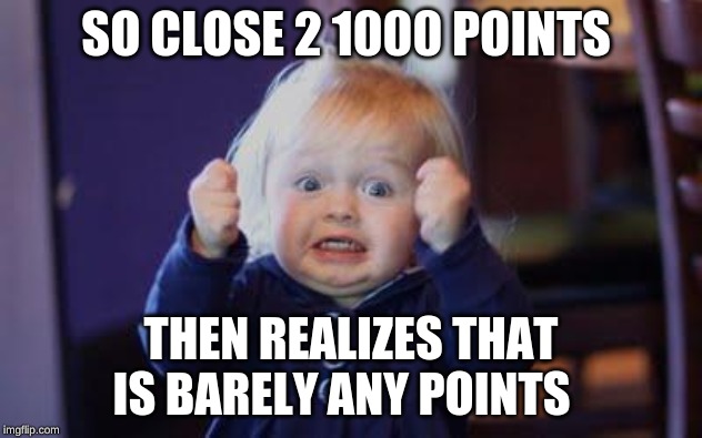 excited kid | SO CLOSE 2 1000 POINTS; THEN REALIZES THAT IS BARELY ANY POINTS | image tagged in excited kid | made w/ Imgflip meme maker