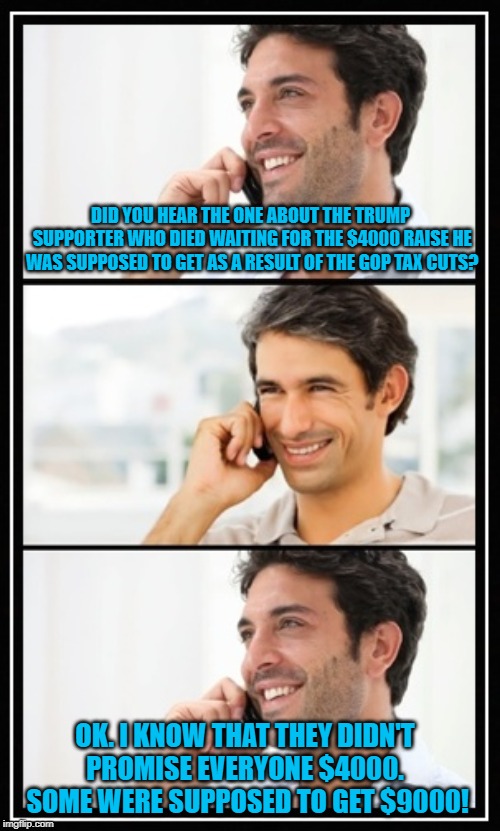 two guys talking | DID YOU HEAR THE ONE ABOUT THE TRUMP SUPPORTER WHO DIED WAITING FOR THE $4000 RAISE HE WAS SUPPOSED TO GET AS A RESULT OF THE GOP TAX CUTS? OK. I KNOW THAT THEY DIDN'T PROMISE EVERYONE $4000.  SOME WERE SUPPOSED TO GET $9000! | image tagged in two guys talking | made w/ Imgflip meme maker
