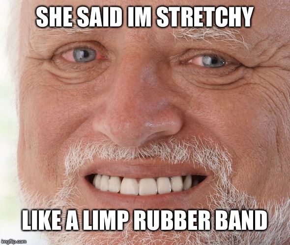 Hide the Pain Harold | SHE SAID IM STRETCHY LIKE A LIMP RUBBER BAND | image tagged in hide the pain harold | made w/ Imgflip meme maker