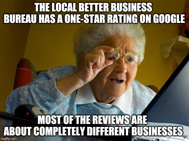 Grandma Finds The Internet | THE LOCAL BETTER BUSINESS BUREAU HAS A ONE-STAR RATING ON GOOGLE; MOST OF THE REVIEWS ARE ABOUT COMPLETELY DIFFERENT BUSINESSES | image tagged in memes,grandma finds the internet | made w/ Imgflip meme maker