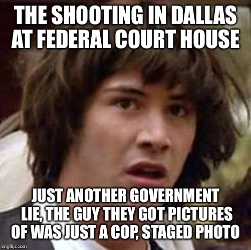Conspiracy Keanu | THE SHOOTING IN DALLAS AT FEDERAL COURT HOUSE; JUST ANOTHER GOVERNMENT LIE, THE GUY THEY GOT PICTURES OF WAS JUST A COP, STAGED PHOTO | image tagged in memes,conspiracy keanu | made w/ Imgflip meme maker