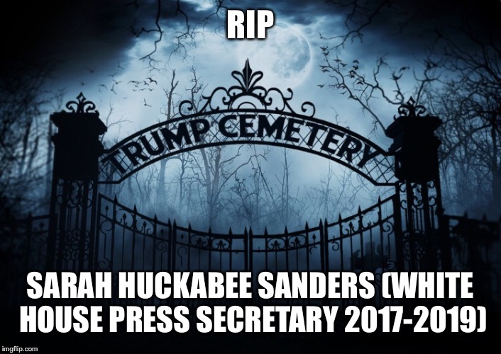 RIP Sarah Huckabee Sanders | RIP; SARAH HUCKABEE SANDERS (WHITE HOUSE PRESS SECRETARY 2017-2019) | image tagged in sarah huckabee sanders,rip,press secretary,trump administration,good riddance,liar liar | made w/ Imgflip meme maker