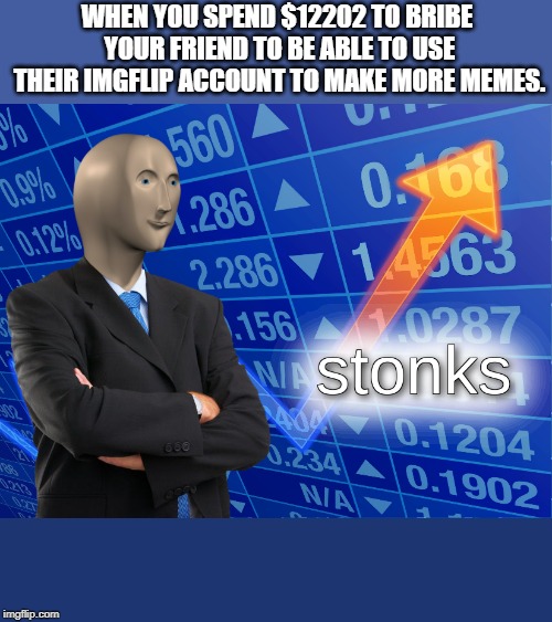 stonks | WHEN YOU SPEND $12202 TO BRIBE YOUR FRIEND TO BE ABLE TO USE THEIR IMGFLIP ACCOUNT TO MAKE MORE MEMES. | image tagged in stonks | made w/ Imgflip meme maker